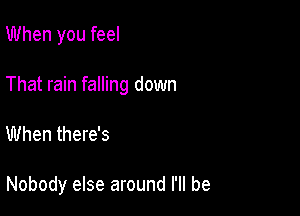 When you feel

That rain falling down

When there's

Nobody else around I'll be