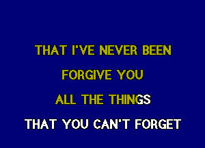 THAT I'VE NEVER BEEN

FORGIVE YOU
ALL THE THINGS
THAT YOU CAN'T FORGET