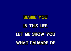 BESIDE YOU

IN THIS LIFE
LET ME SHOW YOU
WHAT I'M MADE OF