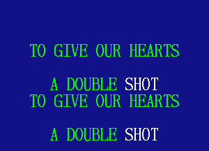 TO GIVE OUR HEARTS

A DOUBLE SHOT
TO GIVE OUR HEARTS

A DOUBLE SHOT