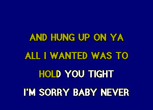 AND HUNG UP ON YA

ALL I WANTED WAS TO
HOLD YOU TIGHT
I'M SORRY BABY NEVER