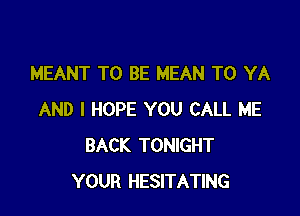 MEANT TO BE MEAN T0 YA

AND I HOPE YOU CALL ME
BACK TONIGHT
YOUR HESITATING
