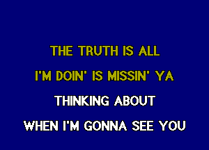 THE TRUTH IS ALL

I'M DOIN' IS MISSIN' YA
THINKING ABOUT
WHEN I'M GONNA SEE YOU