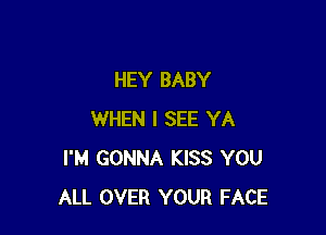 HEY BABY

WHEN I SEE YA
I'M GONNA KISS YOU
ALL OVER YOUR FACE