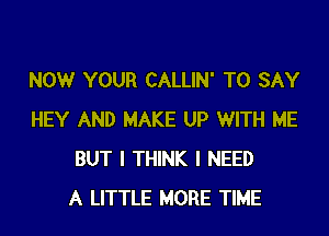 NOW YOUR CALLIN' TO SAY
HEY AND MAKE UP WITH ME
BUT I THINK I NEED
A LITTLE MORE TIME