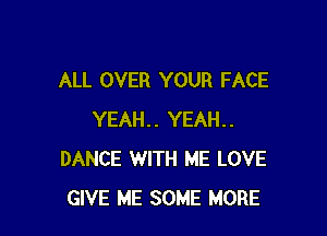 ALL OVER YOUR FACE

YEAH.. YEAH..
DANCE WITH ME LOVE
GIVE ME SOME MORE