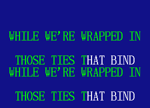 WHILE WE RE WRAPPED IN

THOSE TIES THAT BIND
WHILE WE RE WRAPPED IN

THOSE TIES THAT BIND