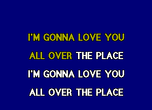 I'M GONNA LOVE YOU

ALL OVER THE PLACE
I'M GONNA LOVE YOU
ALL OVER THE PLACE