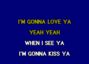 I'M GONNA LOVE YA

YEAH YEAH
WHEN I SEE YA
I'M GONNA KISS YA