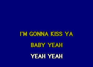 I'M GONNA KISS YA
BABY YEAH
YEAH YEAH