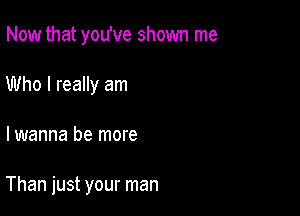 Now that you've shown me
Who I really am

I wanna be more

Than just your man