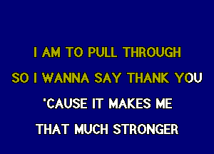 I AM TO PULL THROUGH

30 I WANNA SAY THANK YOU
'CAUSE IT MAKES ME
THAT MUCH STRONGER