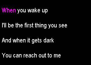 When you wake up

I'll be the first thing you see
And when it gets dark

You can reach out to me