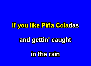 If you like Piria Coladas

and gettin' caught

in the rain