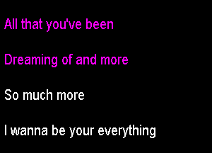 All that you've been
Dreaming of and more

So much more

lwanna be your everything