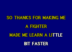 SO THANKS FOR MAKING ME

A FIGHTER
MADE ME LEARN A LITTLE
BIT FASTER