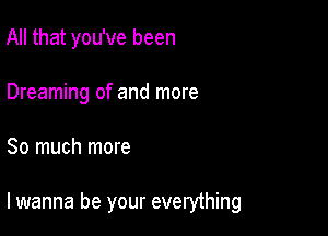 All that you've been
Dreaming of and more

So much more

lwanna be your everything