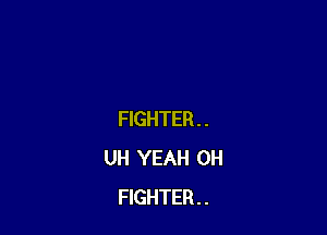 FIGHTER . .
UH YEAH 0H
FIGHTER . .