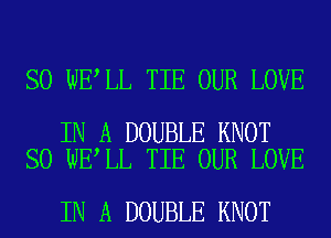 SO WE LL TIE OUR LOVE

IN A DOUBLE KNOT
SO WE LL TIE OUR LOVE

IN A DOUBLE KNOT