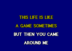 THIS LIFE IS LIKE

A GAME SOMETIMES
BUT THEN YOU CAME
AROUND ME