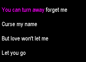 You can turn away forget me

Curse my name
But love won't let me

Let you go