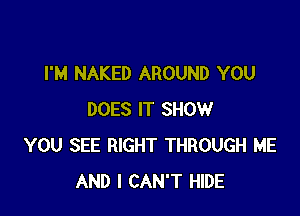 I'M NAKED AROUND YOU

DOES IT SHOW
YOU SEE RIGHT THROUGH ME
AND I CAN'T HIDE