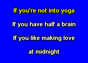 If you're not into yoga

If you have half a brain

If you like making love

at midnight