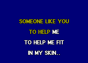 SOMEONE LIKE YOU

TO HELP ME
TO HELP ME FIT
IN MY SKIN..