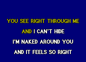 YOU SEE RIGHT THROUGH ME

AND I CAN'T HIDE
I'M NAKED AROUND YOU
AND IT FEELS SO RIGHT