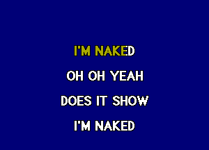 I'M NAKED

0H OH YEAH
DOES IT SHOW
I'M NAKED