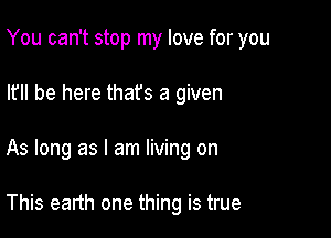 You can't stop my love for you
I? be here thafs a given

As long as I am living on

This earth one thing is true