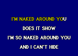 I'M NAKED AROUND YOU

DOES IT SHOW
I'M SO NAKED AROUND YOU
AND I CAN'T HIDE