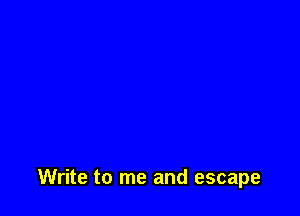 Write to me and escape