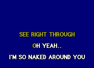 SEE RIGHT THROUGH
OH YEAH..
I'M SO NAKED AROUND YOU