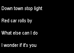 Down town stop light
Red car rolls by

What else can I do

lwonder if it's you