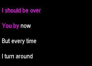 I should be over

You by now

But every time

lturn around