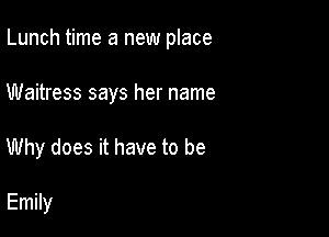 Lunch time a new place

Waitress says her name
Why does it have to be

Emily