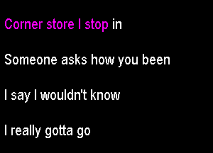 Corner store I stop in

Someone asks how you been

I say I wouldn't know

I really gotta go