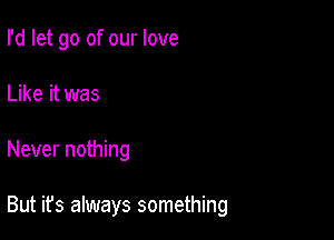 I'd let go of our love

Like it was
Never nothing

But it's always something