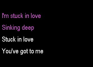 I'm stuck in love
Sinking deep

Stuck in love

You've got to me