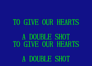 TO GIVE OUR HEARTS

A DOUBLE SHOT
TO GIVE OUR HEARTS

A DOUBLE SHOT