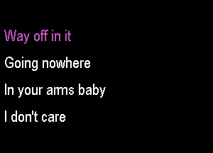 Way off in it

Going nowhere

In your anns baby

I don't care