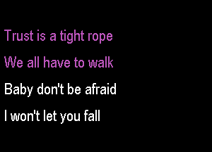 Trust is a tight rope

We all have to walk
Baby don't be afraid

I won't let you fall