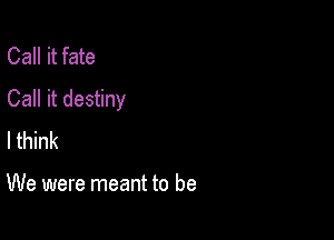 Call it fate
Call it destiny

I think

We were meant to be