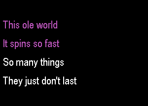 This ole world

It spins so fast

So many things

They just don't last