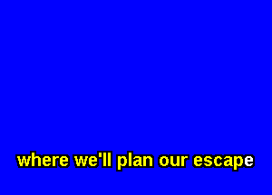 where we'll plan our escape