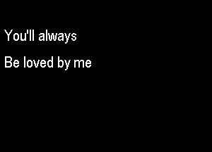 You'll always

Be loved by me