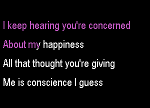 I keep hearing you're concerned

About my happiness
All that thought you're giving

Me is conscience I guess