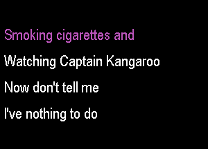 Smoking cigarettes and

Watching Captain Kangaroo

Now don't tell me

I've nothing to do