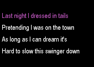 Last night I dressed in tails
Pretending I was on the town

As long as I can dream it's

Hard to slow this swinger down